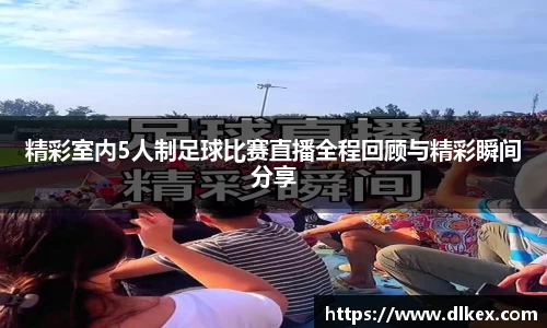 精彩室内5人制足球比赛直播全程回顾与精彩瞬间分享