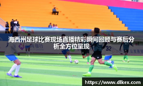 海西州足球比赛现场直播精彩瞬间回顾与赛后分析全方位呈现