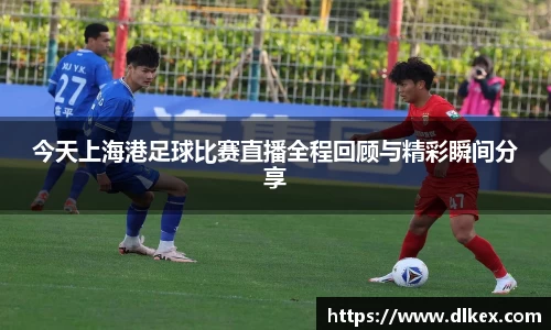 今天上海港足球比赛直播全程回顾与精彩瞬间分享