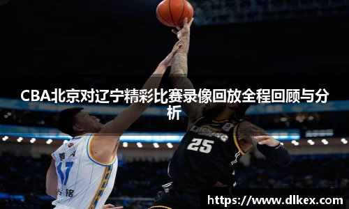 CBA北京对辽宁精彩比赛录像回放全程回顾与分析