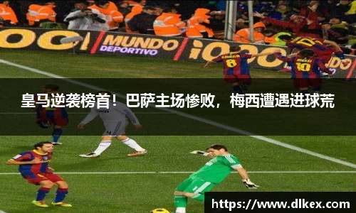 皇马逆袭榜首！巴萨主场惨败，梅西遭遇进球荒