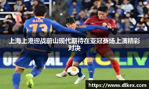 上海上港迎战蔚山现代期待在亚冠赛场上演精彩对决